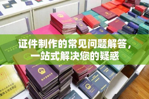 镇海证件制作的常见问题解答，一站式解决您的疑惑