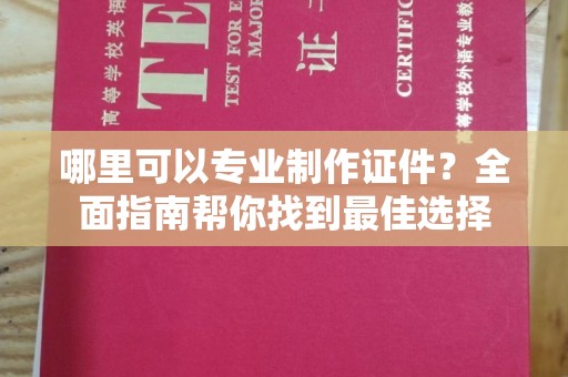 镇海哪里可以专业制作证件？全面指南帮你找到最佳选择