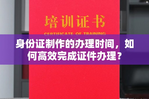 镇海身份证制作的办理时间，如何高效完成证件办理？