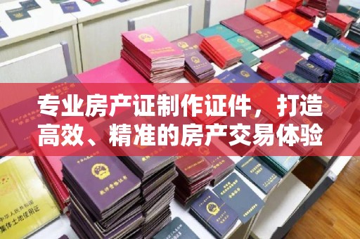 镇海专业房产证制作证件，打造高效、精准的房产交易体验