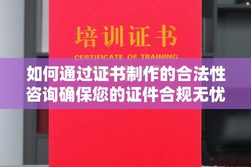 镇海如何通过证书制作的合法性咨询确保您的证件合规无忧