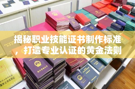 镇海揭秘职业技能证书制作标准，打造专业认证的黄金法则