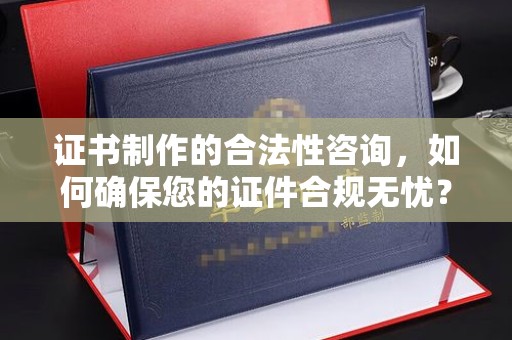 镇海证书制作的合法性咨询，如何确保您的证件合规无忧？