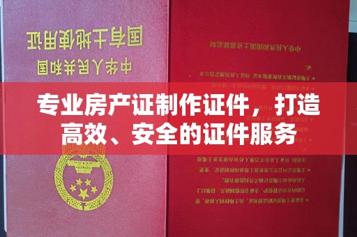 镇海专业房产证制作证件，打造高效、安全的证件服务