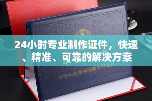 镇海24小时专业制作证件，快速、精准、可靠的解决方案