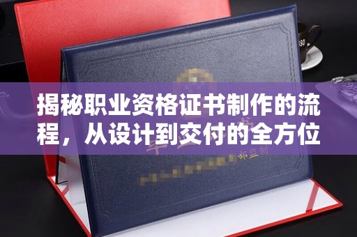 镇海揭秘职业资格证书制作的流程，从设计到交付的全方位解析